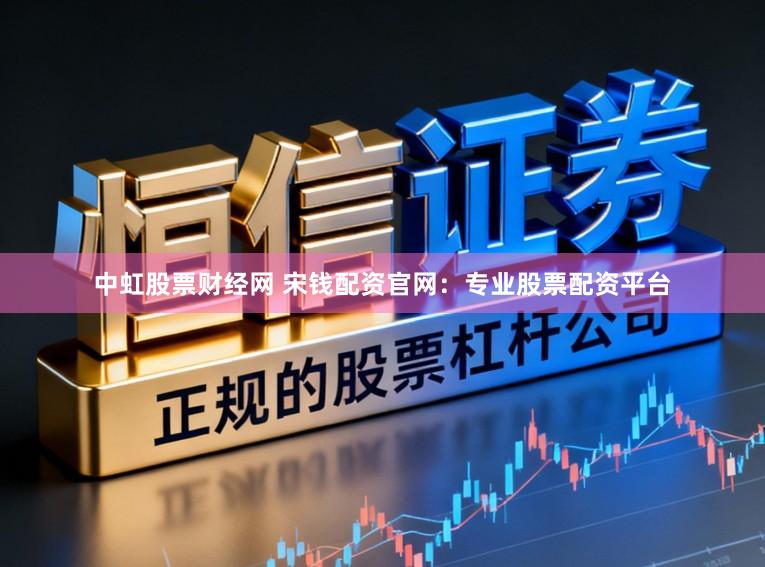 中虹股票财经网 宋钱配资官网：专业股票配资平台