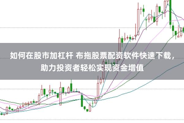 如何在股市加杠杆 布拖股票配资软件快速下载，助力投资者轻松实现资金增值