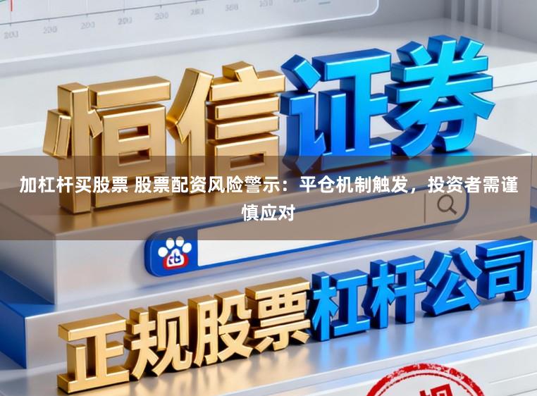 加杠杆买股票 股票配资风险警示:平仓机制触发,投资者需谨慎应对