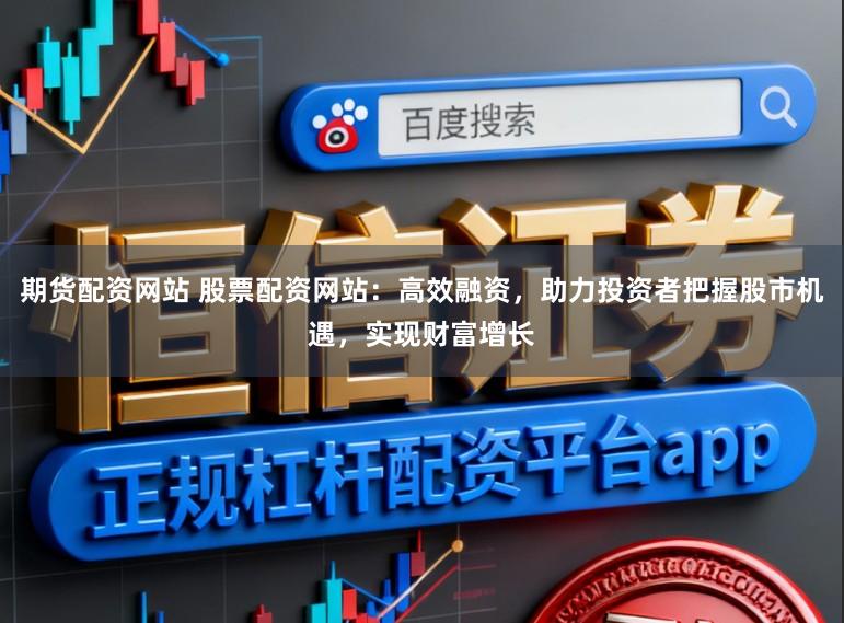 期货配资网站 股票配资网站：高效融资，助力投资者把握股市机遇，实现财富增长