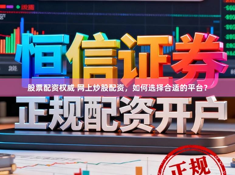 股票配资权威 网上炒股配资,如何选择合适的平台?