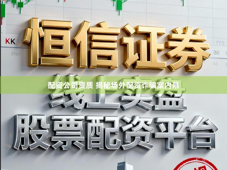 配资公司资质 揭秘场外配资诈骗案内幕