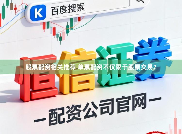 股票配资相关推荐 单票配资不仅限于股票交易？