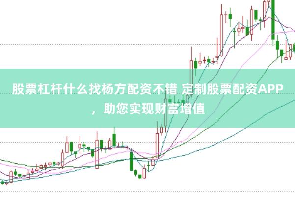 股票杠杆什么找杨方配资不错 定制股票配资APP，助您实现财富增值