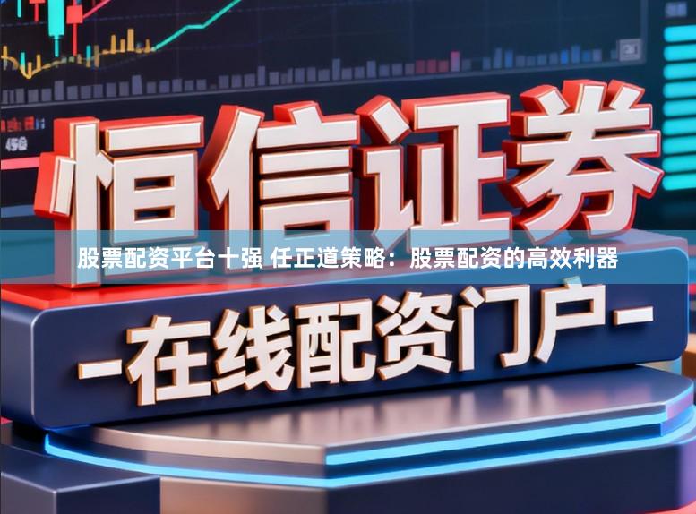股票配资平台十强 任正道策略：股票配资的高效利器