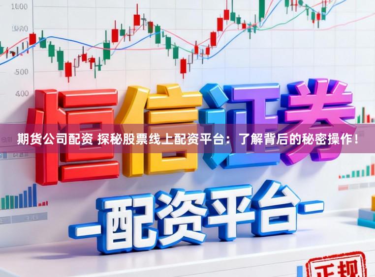 期货公司配资 探秘股票线上配资平台：了解背后的秘密操作！