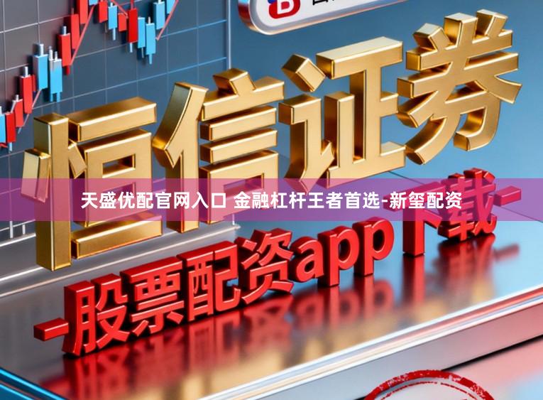 天盛优配官网入口 金融杠杆王者首选-新玺配资