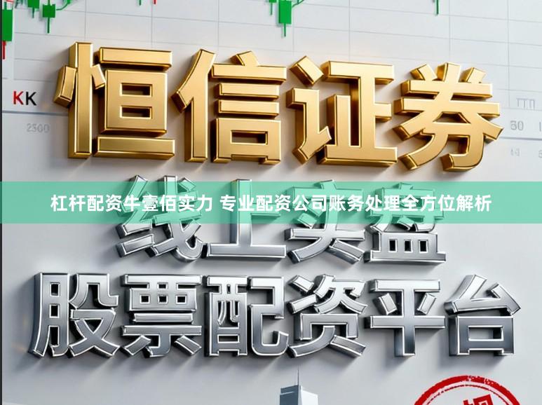 杠杆配资牛壹佰实力 专业配资公司账务处理全方位解析