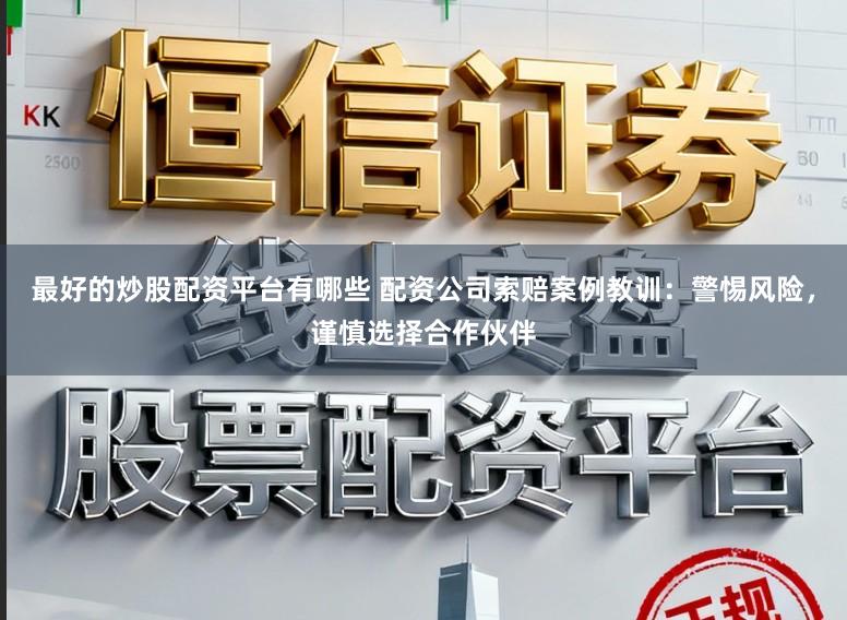 最好的炒股配资平台有哪些 配资公司索赔案例教训：警惕风险，谨慎选择合作伙伴