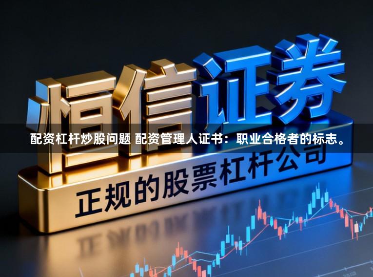 配资杠杆炒股问题 配资管理人证书：职业合格者的标志。