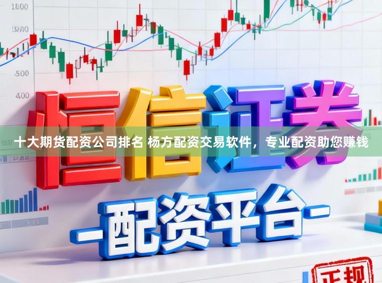 十大期货配资公司排名 杨方配资交易软件，专业配资助您赚钱
