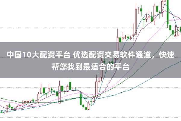 中国10大配资平台 优选配资交易软件通道，快速帮您找到最适合的平台