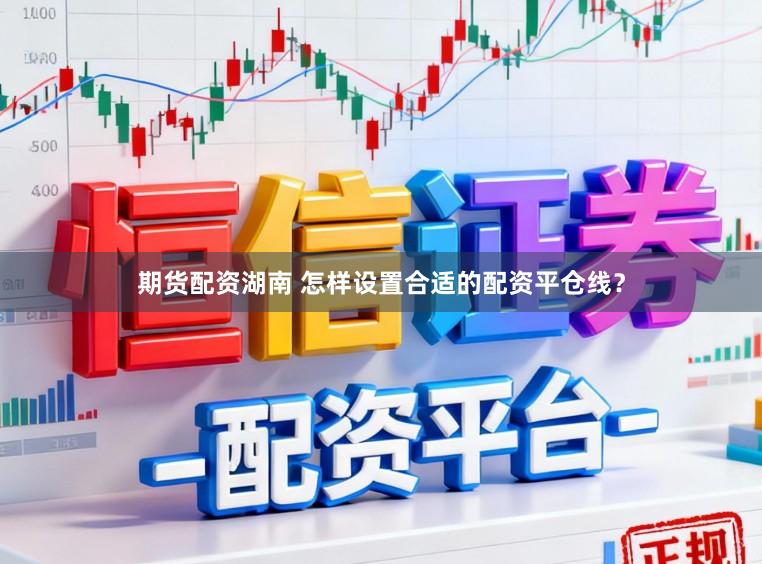 期货配资湖南 怎样设置合适的配资平仓线?