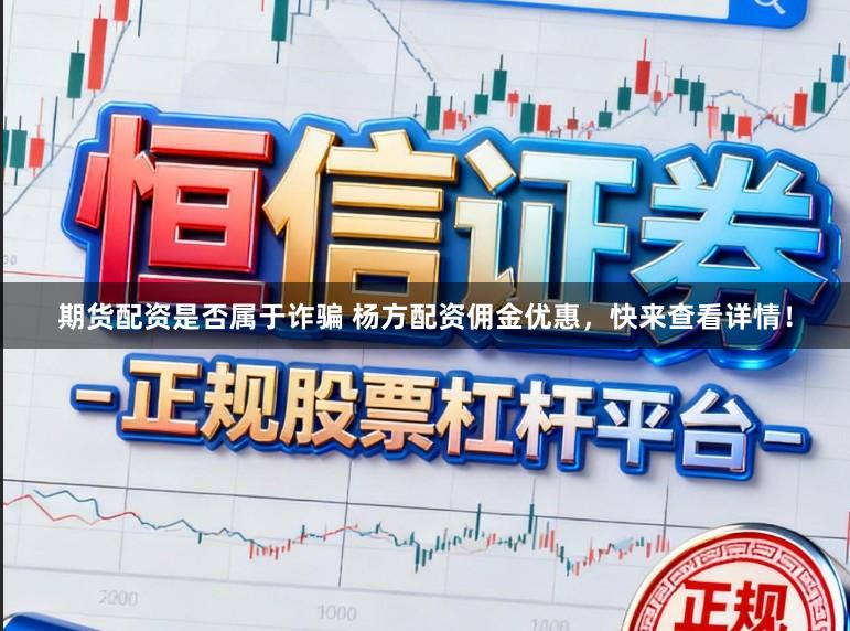 期货配资是否属于诈骗 杨方配资佣金优惠，快来查看详情！