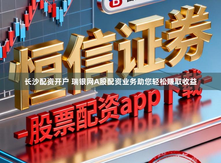 长沙配资开户 瑞银网A股配资业务助您轻松赚取收益