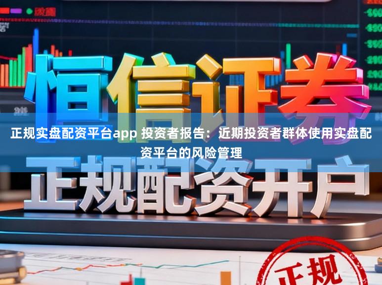 正规实盘配资平台app 投资者报告：近期投资者群体使用实盘配资平台的风险管理