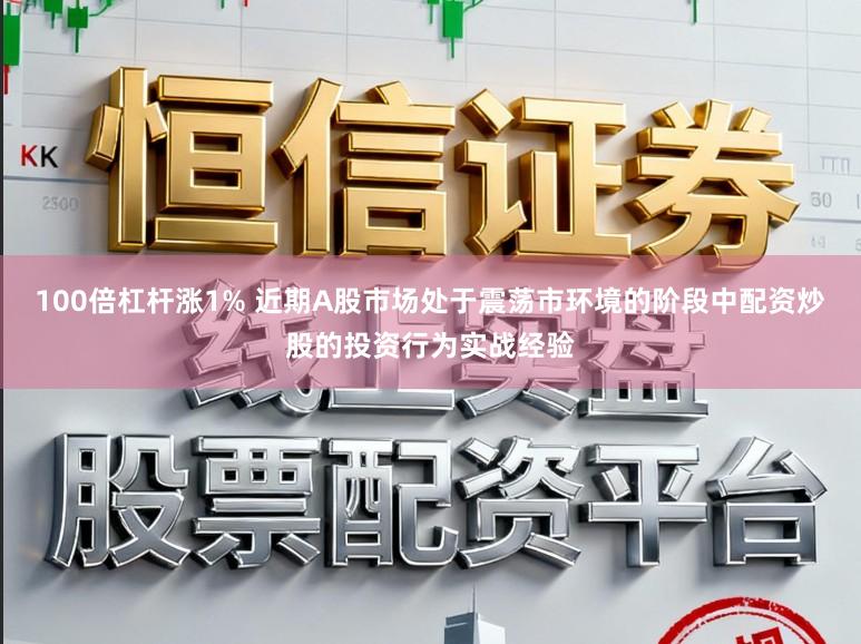 100倍杠杆涨1% 近期A股市场处于震荡市环境的阶段中配资炒股的投资行为实战经验