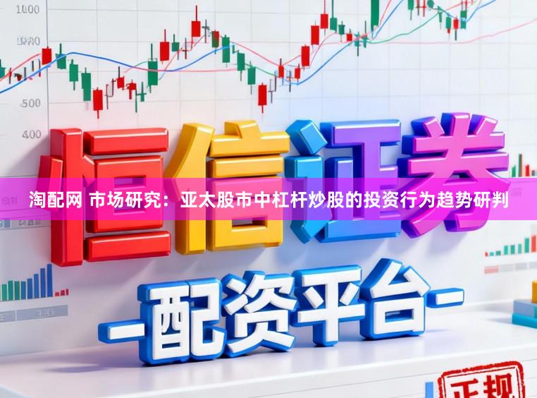 淘配网 市场研究:亚太股市中杠杆炒股的投资行为趋势研判