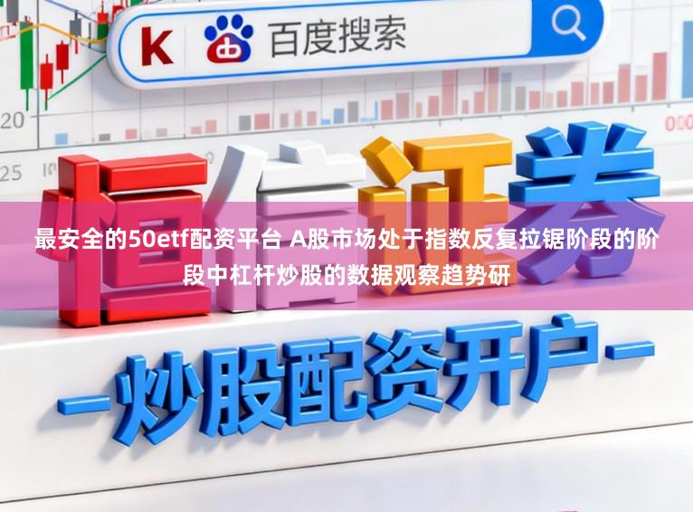 最安全的50etf配资平台 A股市场处于指数反复拉锯阶段的阶段中杠杆炒股的数据观察趋势研