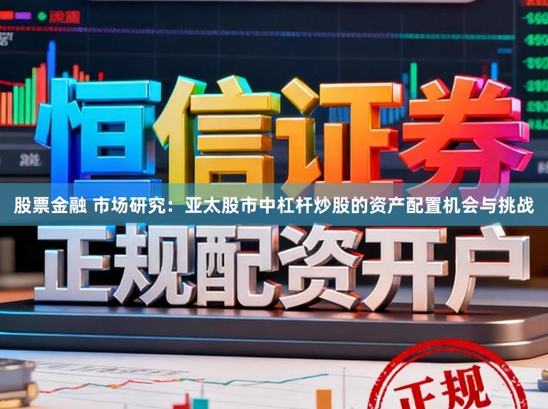 股票金融 市场研究:亚太股市中杠杆炒股的资产配置机会与挑战