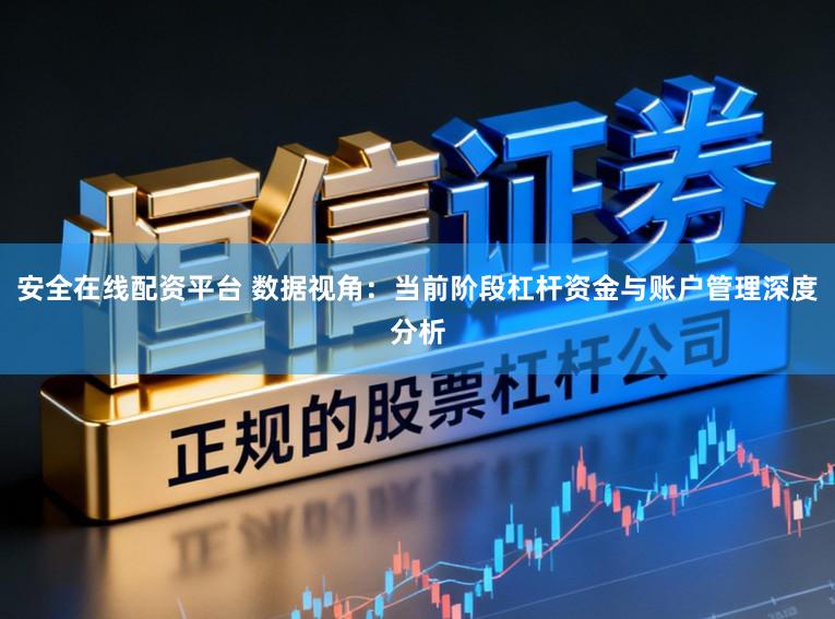 安全在线配资平台 数据视角：当前阶段杠杆资金与账户管理深度分析