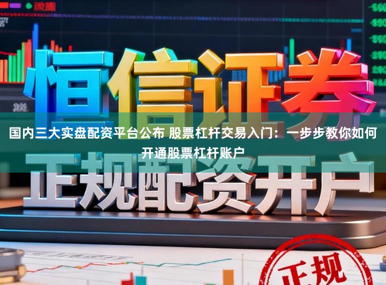 国内三大实盘配资平台公布 股票杠杆交易入门：一步步教你如何开通股票杠杆账户