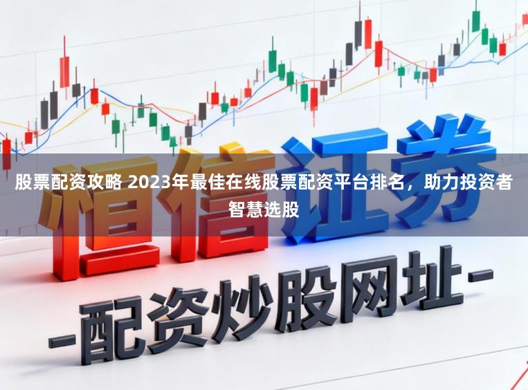 股票配资攻略 2023年最佳在线股票配资平台排名，助力投资者智慧选股