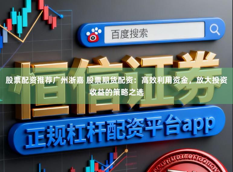 股票配资推荐广州浙嘉 股票期货配资：高效利用资金，放大投资收益的策略之选