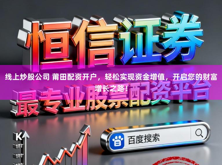 线上炒股公司 莆田配资开户，轻松实现资金增值，开启您的财富增长之路！