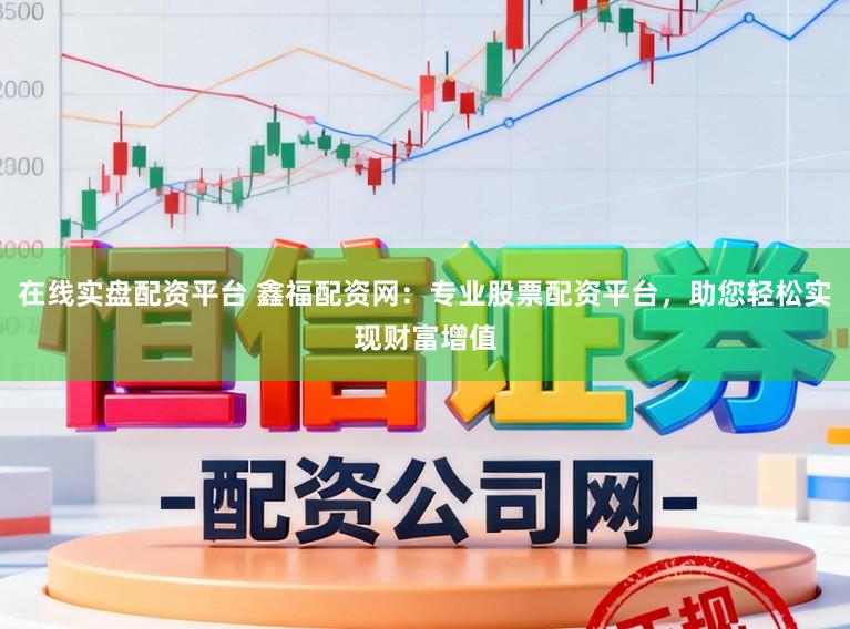 在线实盘配资平台 鑫福配资网:专业股票配资平台,助您轻松实现财富增值
