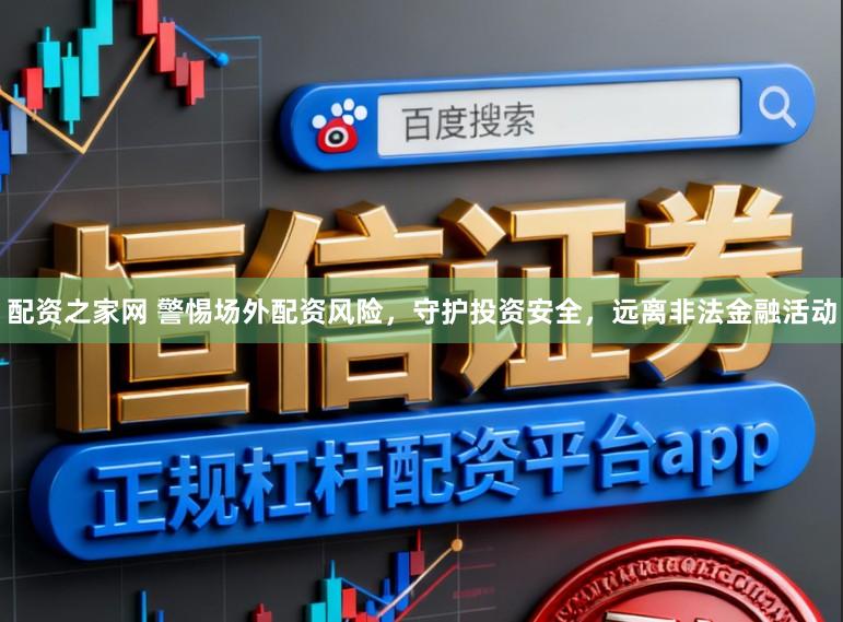 配资之家网 警惕场外配资风险，守护投资安全，远离非法金融活动