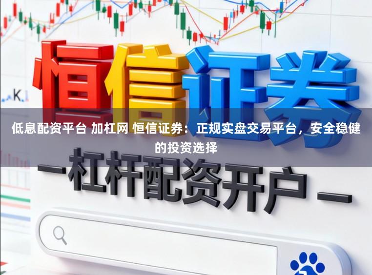 低息配资平台 加杠网 恒信证券：正规实盘交易平台，安全稳健的投资选择
