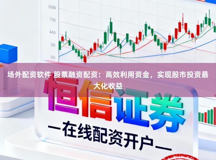 场外配资软件 股票融资配资:高效利用资金,实现股市投资最大化收益