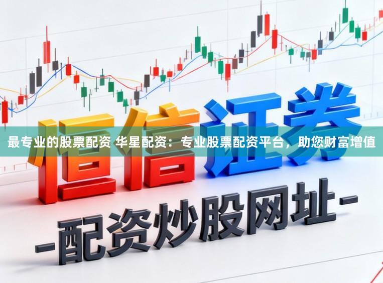 最专业的股票配资 华星配资:专业股票配资平台,助您财富增值