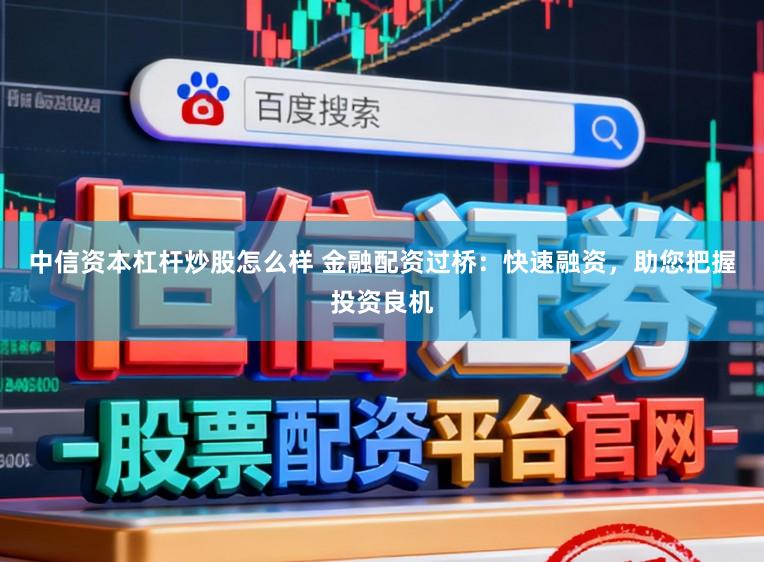 中信资本杠杆炒股怎么样 金融配资过桥：快速融资，助您把握投资良机