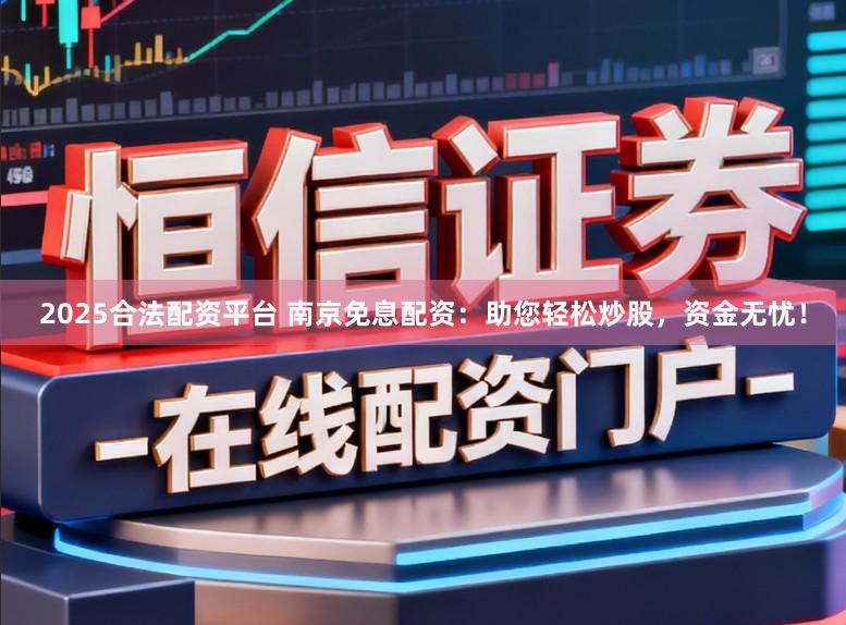 2025合法配资平台 南京免息配资：助您轻松炒股，资金无忧！
