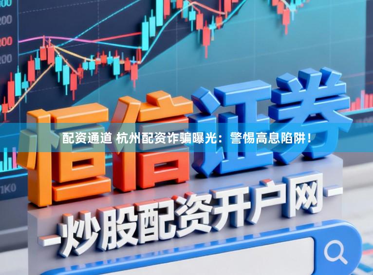 配资通道 杭州配资诈骗曝光：警惕高息陷阱！
