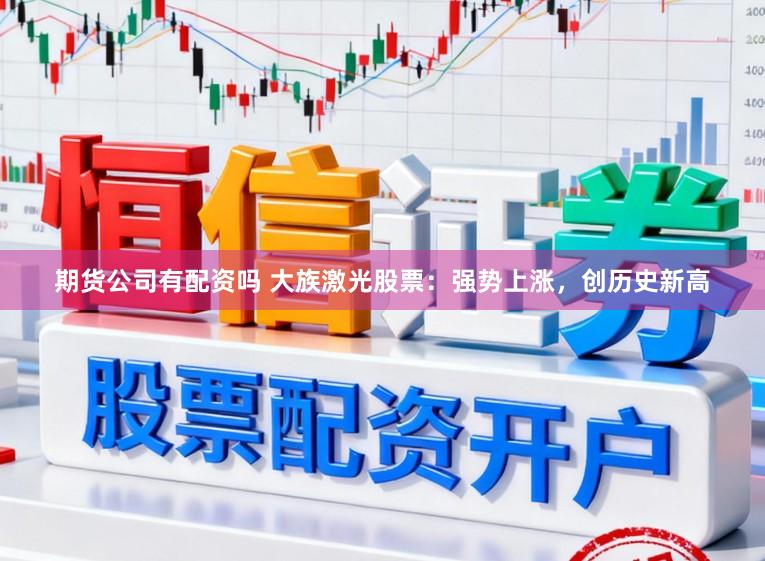 期货公司有配资吗 大族激光股票：强势上涨，创历史新高